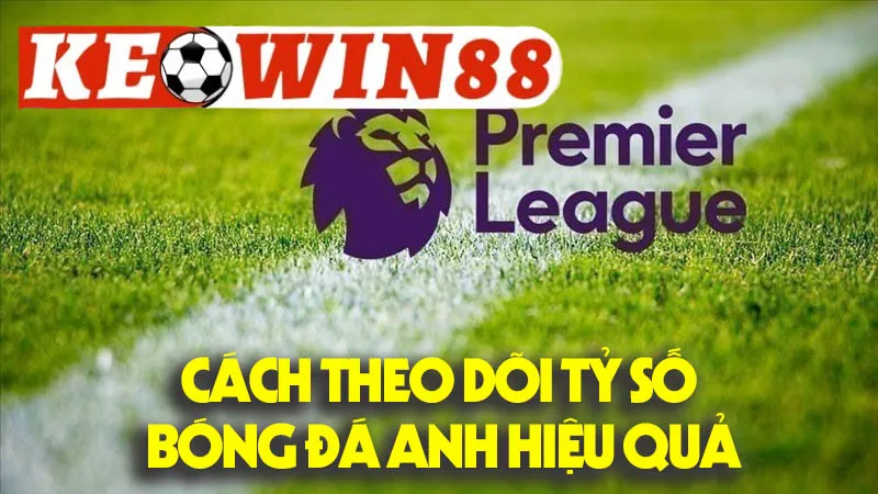 Cách Theo Dõi Tỷ Số Bóng Đá Anh Hiệu Quả Cách Theo Dõi Tỷ Số Bóng Đá Anh Hiệu Quả