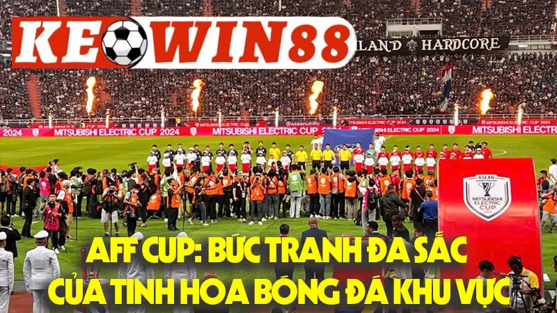 AFF Cup: Bức Tranh Đa Sắc Của Tinh Hoa Bóng Đá Khu Vực AFF Cup: Bức Tranh Đa Sắc Của Tinh Hoa Bóng Đá Khu Vực