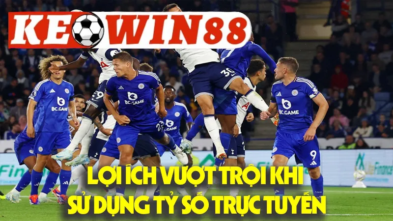 Lợi Ích Vượt Trội Khi Sử Dụng Tỷ Số Trực Tuyến Lợi Ích Vượt Trội Khi Sử Dụng Tỷ Số Trực Tuyến